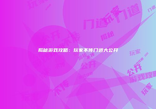 揭秘游戏攻略：玩家不传门道大公开