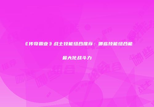 《传奇霸业》战士技能组合推荐：哪些技能组合能最大化战斗力