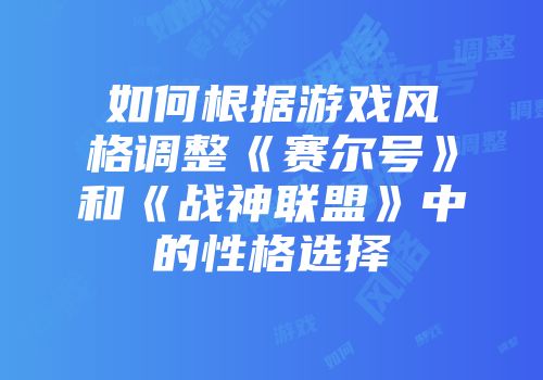 如何根据游戏风格调整《赛尔号》和《战神联盟》中的性格选择