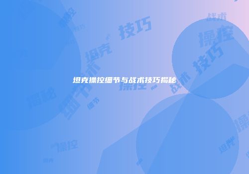 坦克操控细节与战术技巧揭秘