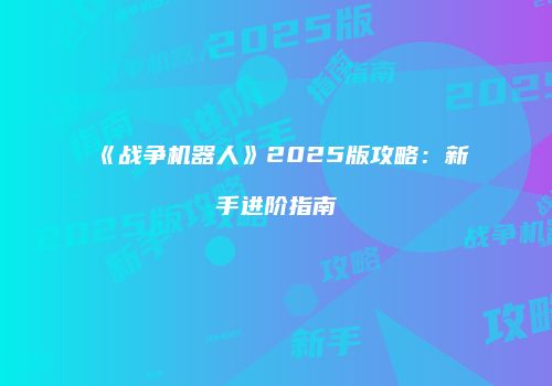 《战争机器人》2025版攻略：新手进阶指南