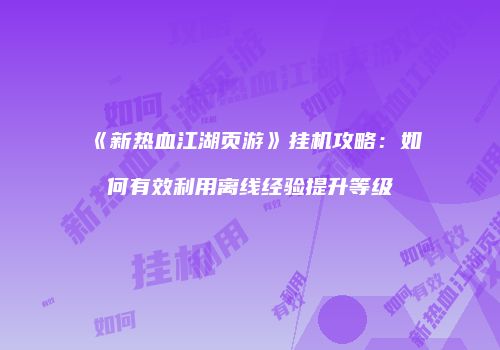 《新热血江湖页游》挂机攻略：如何有效利用离线经验提升等级