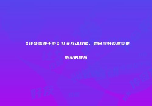 《传奇霸业手游》社交互动攻略：如何与好友建立更紧密的联系