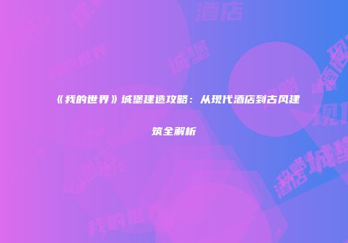 《我的世界》城堡建造攻略：从现代酒店到古风建筑全解析