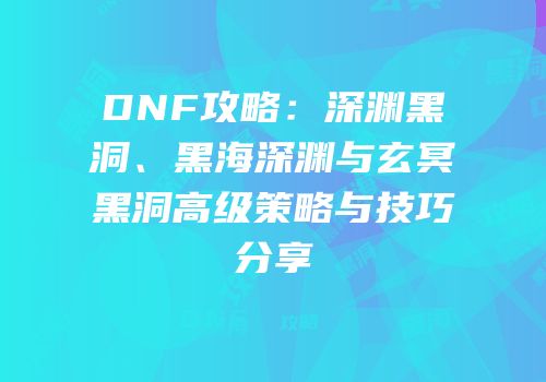 DNF攻略：深渊黑洞、黑海深渊与玄冥黑洞高级策略与技巧分享