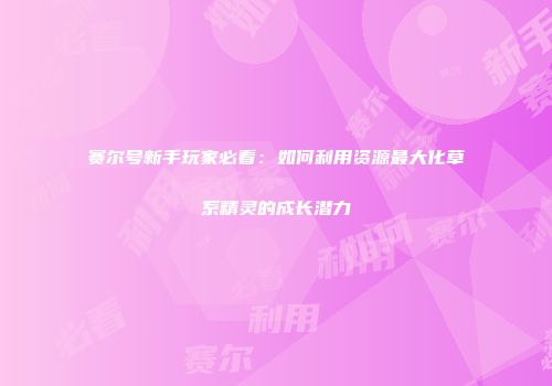 赛尔号新手玩家必看：如何利用资源最大化草系精灵的成长潜力