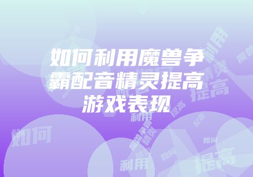 如何利用魔兽争霸配音精灵提高游戏表现