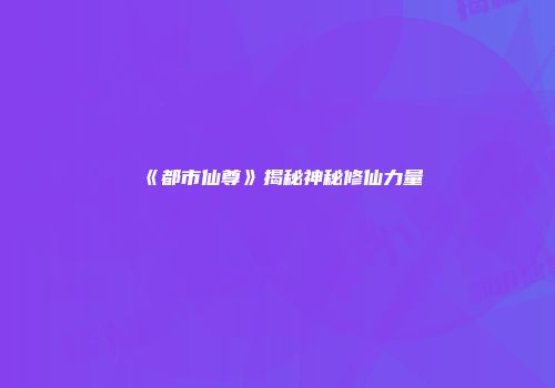 《都市仙尊》揭秘神秘修仙力量