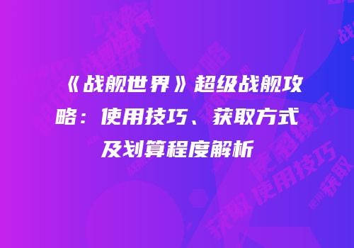《战舰世界》超级战舰攻略：使用技巧、获取方式及划算程度解析