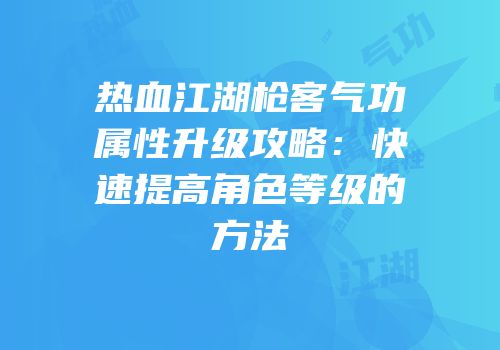 热血江湖枪客气功属性升级攻略：快速提高角色等级的方法