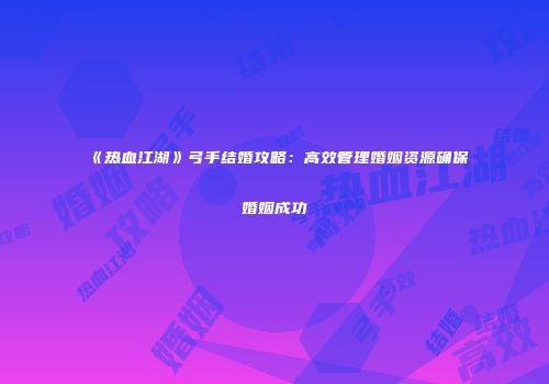 《热血江湖》弓手结婚攻略：高效管理婚姻资源确保婚姻成功