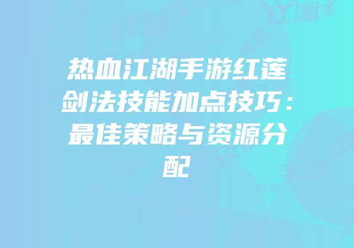 热血江湖手游红莲剑法技能加点技巧：最佳策略与资源分配