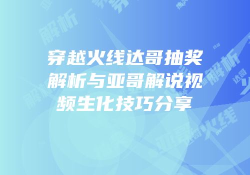 穿越火线达哥抽奖解析与亚哥解说视频生化技巧分享