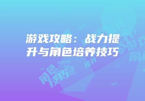 游戏攻略：战力提升与角色培养技巧