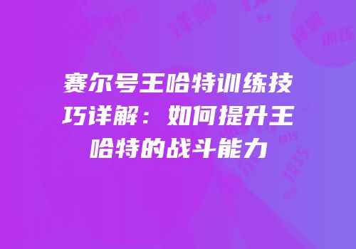 赛尔号王哈特训练技巧详解:如何提升王哈特的战斗能力