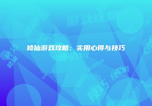 修仙游戏攻略：实用心得与技巧