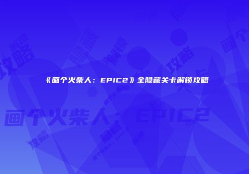《画个火柴人：EPIC2》全隐藏关卡解锁攻略