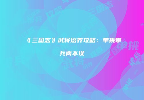《三国志》武将培养攻略：单挑带兵两不误