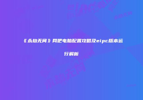 《永劫无间》网吧电脑配置攻略及eipc版本运行解析