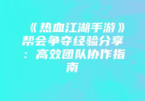 《热血江湖手游》帮会争夺经验分享：高效团队协作指南