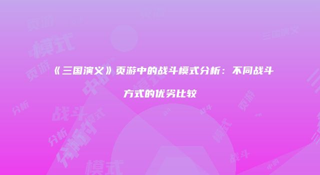 《三国演义》页游中的战斗模式分析：不同战斗方式的优劣比较