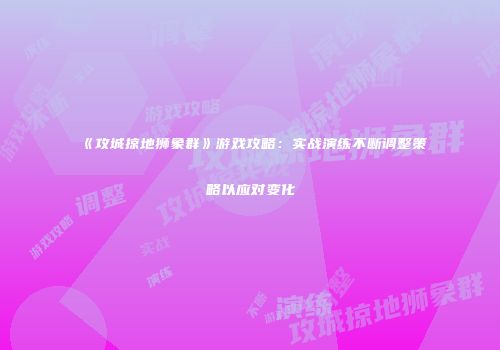 《攻城掠地狮象群》游戏攻略:实战演练不断调整策略以应对变化