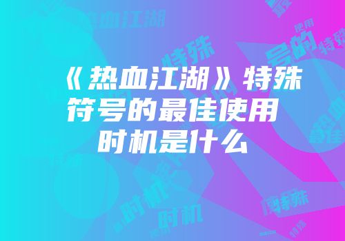 《热血江湖》特殊符号的最佳使用时机是什么