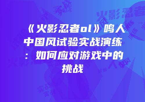 《火影忍者ol》鸣人中国风试验实战演练：如何应对游戏中的挑战