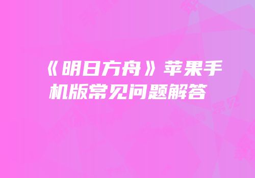 《明日方舟》苹果手机版常见问题解答