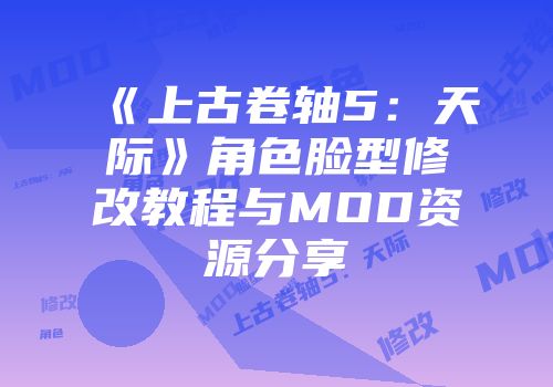 《上古卷轴5：天际》角色脸型修改教程与MOD资源分享