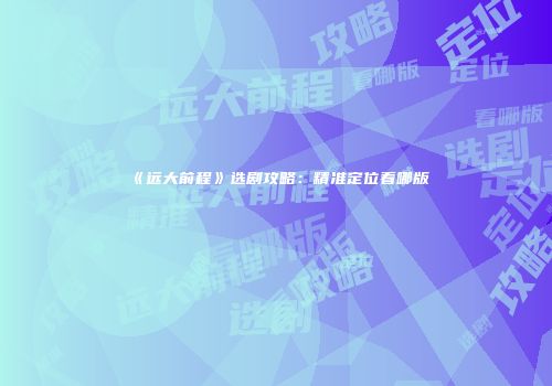 《远大前程》选剧攻略：精准定位看哪版