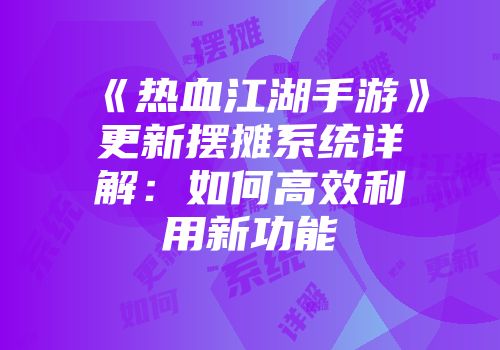 《热血江湖手游》更新摆摊系统详解:如何高效利用新功能
