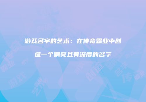 游戏名字的艺术：在传奇霸业中创造一个响亮且有深度的名字
