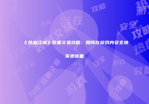 《热血江湖》装备交易攻略：如何在游戏内安全地买卖装备