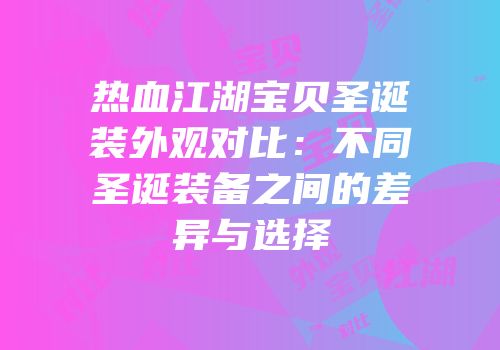 热血江湖宝贝圣诞装外观对比:不同圣诞装备之间的差异与选择