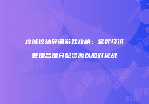 攻城掠地碎铜游戏攻略：掌握经济管理合理分配资源以应对挑战