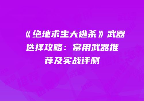 《绝地求生大逃杀》武器选择攻略：常用武器推荐及实战评测