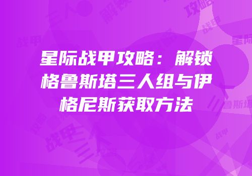 星际战甲攻略：解锁格鲁斯塔三人组与伊格尼斯获取方法