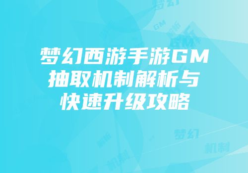 梦幻西游手游GM抽取机制解析与快速升级攻略
