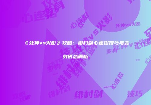 《死神vs火影》攻略：绯村剑心连招技巧与变身形态解析
