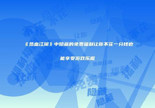 《热血江湖》中隐藏的免费福利让你不花一分钱也能享受游戏乐趣