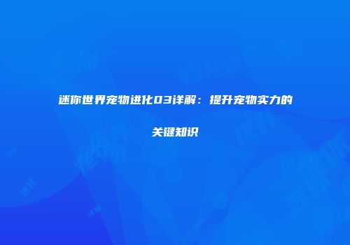 迷你世界宠物进化03详解：提升宠物实力的关键知识