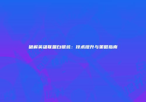 破解英雄联盟白银坑：技术提升与策略指南