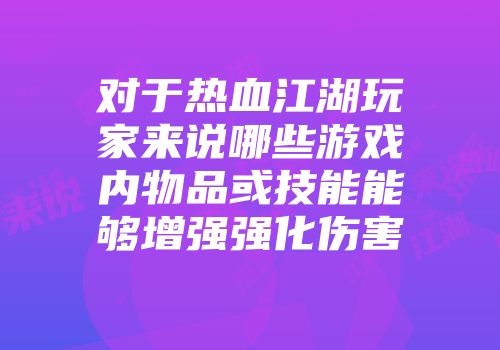 对于热血江湖玩家来说哪些游戏内物品或技能能够增强强化伤害