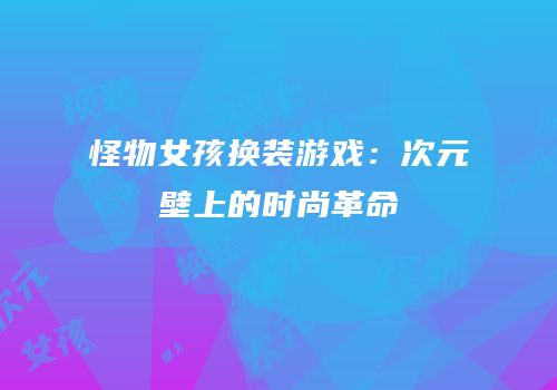 怪物女孩换装游戏：次元壁上的时尚革命