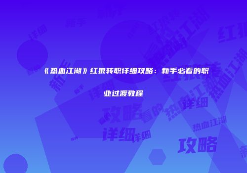 《热血江湖》红狼转职详细攻略：新手必看的职业过渡教程