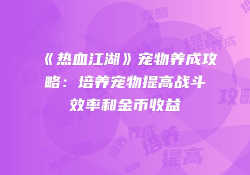 《热血江湖》宠物养成攻略：培养宠物提高战斗效率和金币收益