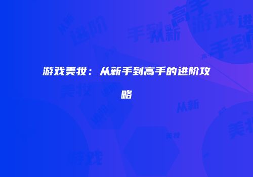 游戏美妆：从新手到高手的进阶攻略