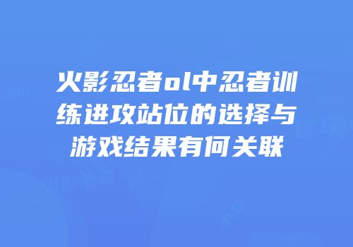 火影忍者ol中忍者训练进攻站位的选择与游戏结果有何关联