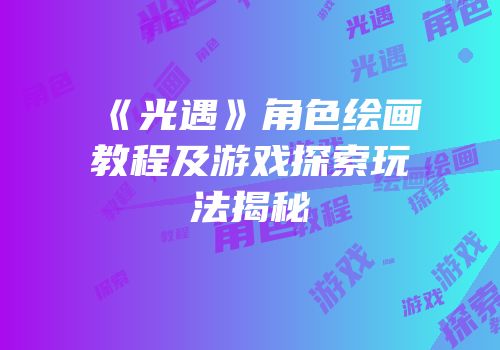 《光遇》角色绘画教程及游戏探索玩法揭秘